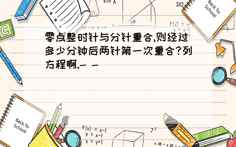 零点整时针与分针重合,则经过多少分钟后两针第一次重合?列方程啊.- -