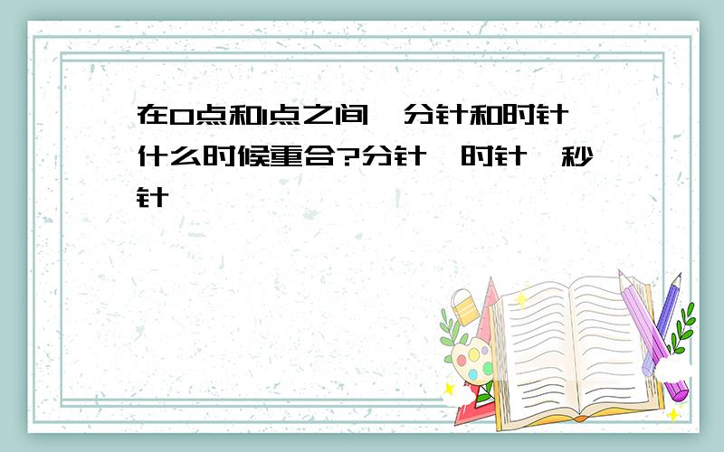 在0点和1点之间,分针和时针什么时候重合?分针、时针、秒针