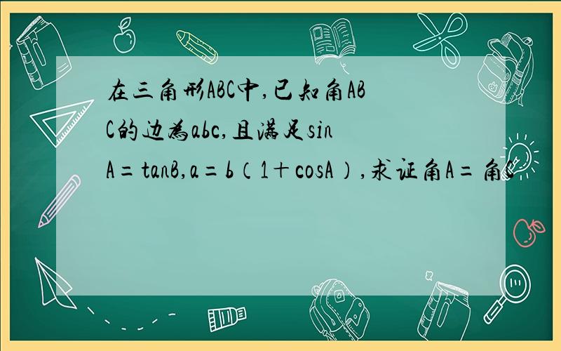 在三角形ABC中,已知角ABC的边为abc,且满足sinA=tanB,a=b（1＋cosA）,求证角A=角C