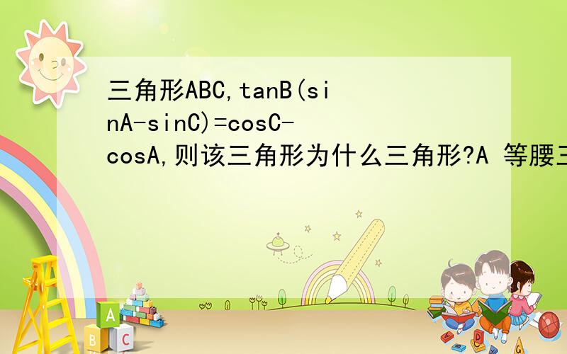 三角形ABC,tanB(sinA-sinC)=cosC-cosA,则该三角形为什么三角形?A 等腰三角形B 角B=60°的三角形C 等腰三角形或角B=60°的三角形D 等腰直角三角形