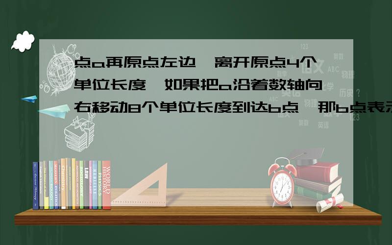 点a再原点左边,离开原点4个单位长度,如果把a沿着数轴向右移动8个单位长度到达b点,那b点表示什么数?