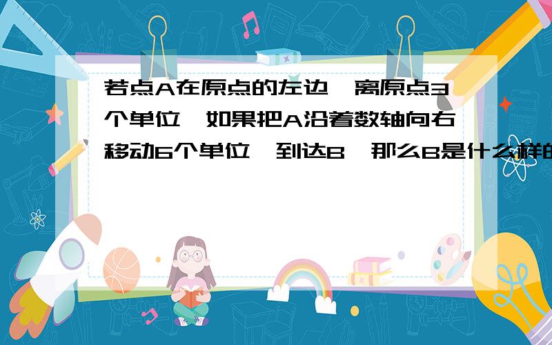 若点A在原点的左边,离原点3个单位,如果把A沿着数轴向右移动6个单位,到达B,那么B是什么样的数?此时点A与点B表示的两个数有什么关系