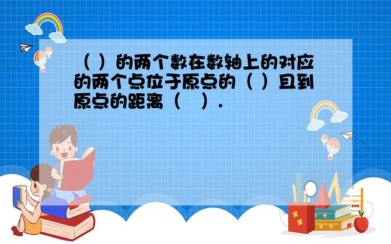 （ ）的两个数在数轴上的对应的两个点位于原点的（ ）且到原点的距离（　）.