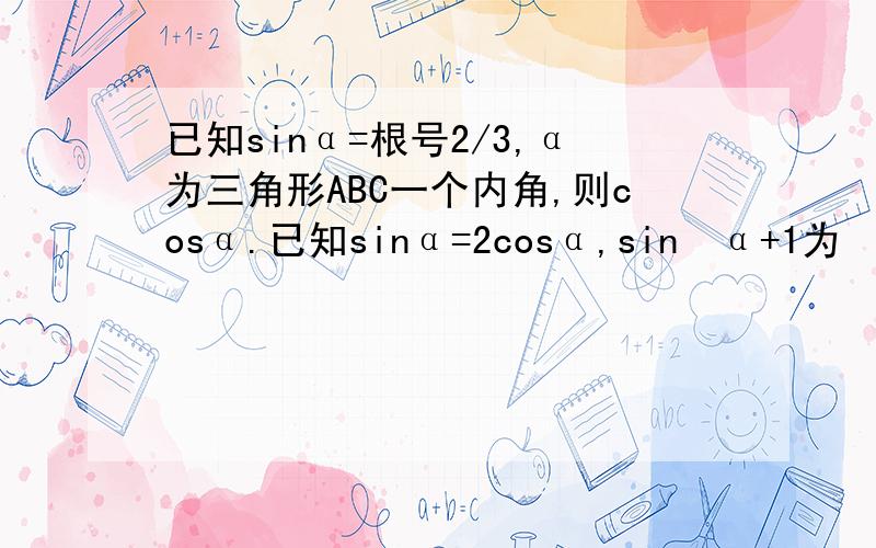 已知sinα=根号2/3,α为三角形ABC一个内角,则cosα.已知sinα=2cosα,sin²α+1为