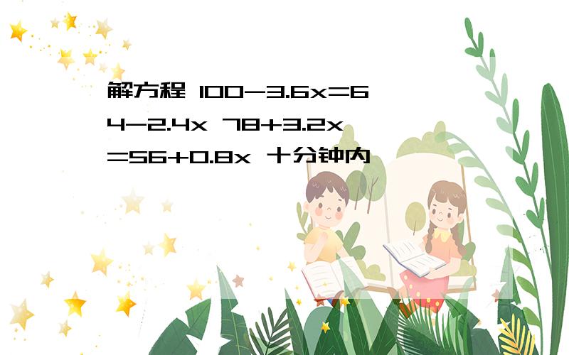 解方程 100-3.6x=64-2.4x 78+3.2x=56+0.8x 十分钟内