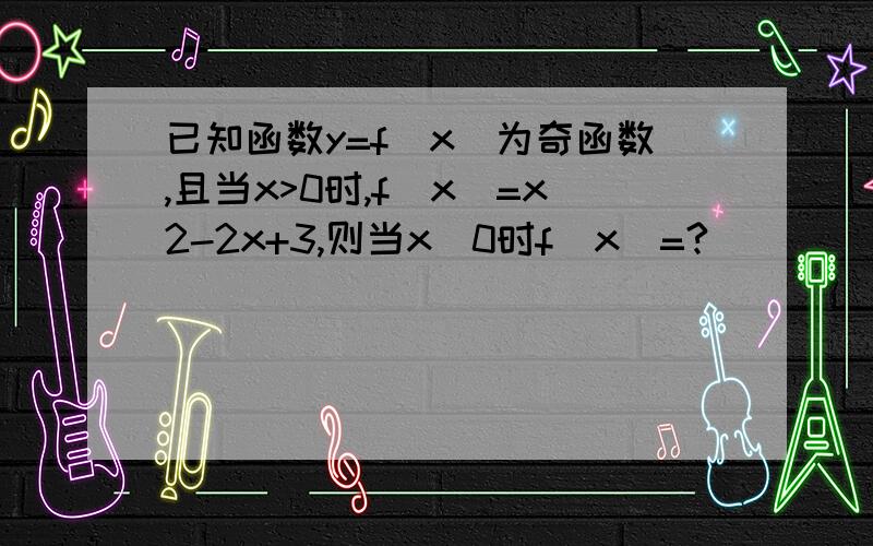 已知函数y=f(x)为奇函数,且当x>0时,f(x)=x2-2x+3,则当x〈0时f(x)=?