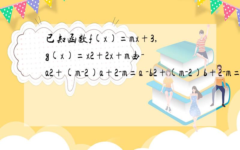 已知函数f(x)=mx+3,g(x)=x2+2x+m由-a2+(m-2)a+2-m=a -b2+(m-2)b+2-m=b 消去m,得ab-2a-b=0,m怎么消我作差还是搞不出来啊