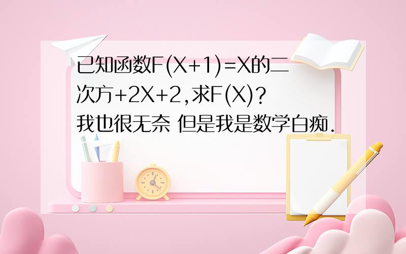 已知函数F(X+1)=X的二次方+2X+2,求F(X)?我也很无奈 但是我是数学白痴.