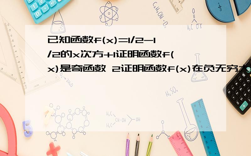 已知函数f(x)=1/2-1/2的x次方+1证明函数f(x)是奇函数 2证明函数f(x)在负无穷大到正无穷大是增函数3 求函数f(x)在1到二上的值域(包括1和2）