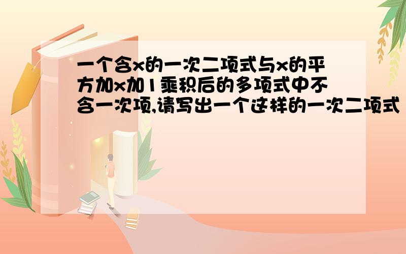 一个含x的一次二项式与x的平方加x加1乘积后的多项式中不含一次项,请写出一个这样的一次二项式