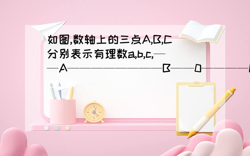 如图,数轴上的三点A,B,C分别表示有理数a,b,c,——A————————B——0————C—————》则：a-b___0 a+c__0 b-c__0 (用或=号填空)你能把|a-b|-|a+b|+|b-c|化简吗?求出最后结果.