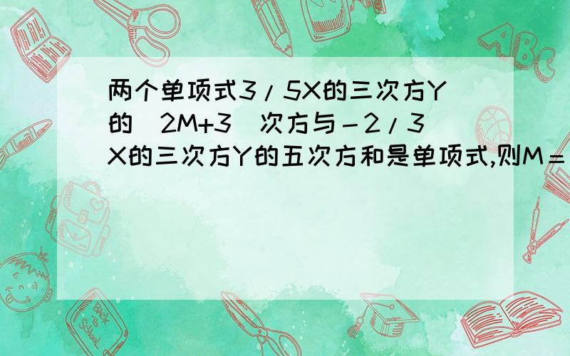 两个单项式3/5X的三次方Y的(2M+3)次方与－2/3X的三次方Y的五次方和是单项式,则M＝________.`:当a－b＝－3时,代数式4（b-a)的平方－4a+4b+1的值是______.