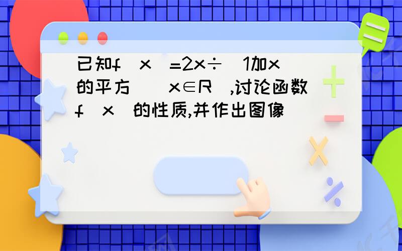 已知f（x）=2x÷（1加x的平方）（x∈R）,讨论函数f（x）的性质,并作出图像