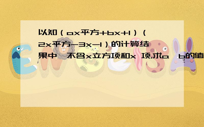 以知（ax平方+bx+1）（2x平方-3x-1）的计算结果中,不含x立方项和x 项.求a,b的值?