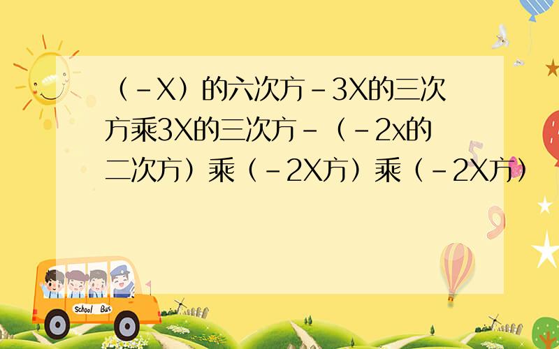 （-X）的六次方-3X的三次方乘3X的三次方-（-2x的二次方）乘（-2X方）乘（-2X方）