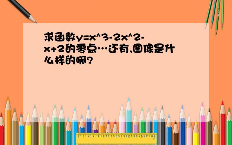 求函数y=x^3-2x^2-x+2的零点…还有,图像是什么样的啊?