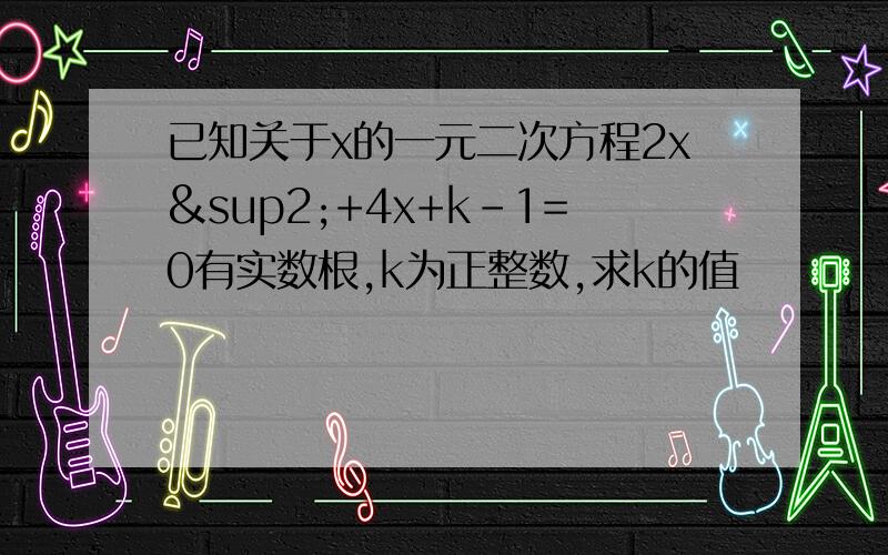 已知关于x的一元二次方程2x²+4x+k-1=0有实数根,k为正整数,求k的值