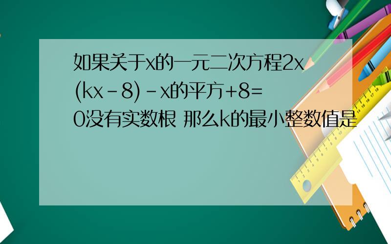 如果关于x的一元二次方程2x(kx-8)-x的平方+8=0没有实数根 那么k的最小整数值是