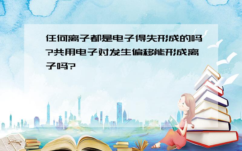 任何离子都是电子得失形成的吗?共用电子对发生偏移能形成离子吗?