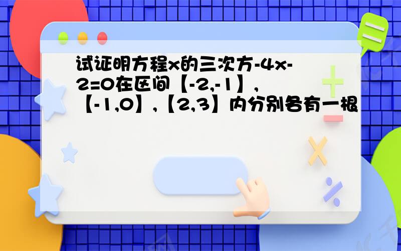 试证明方程x的三次方-4x-2=0在区间【-2,-1】,【-1,0】,【2,3】内分别各有一根