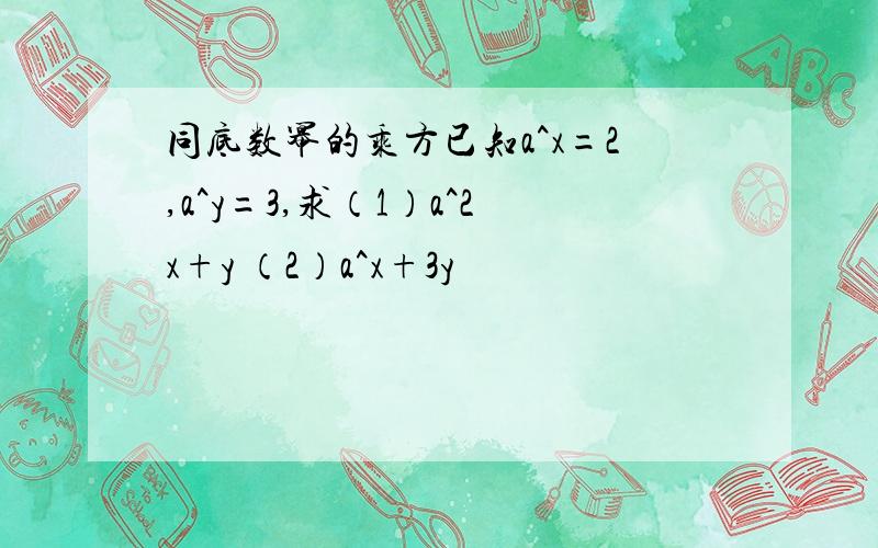 同底数幂的乘方已知a^x=2,a^y=3,求（1）a^2x+y （2）a^x+3y