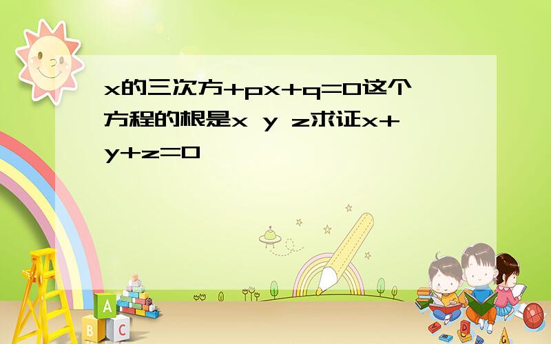 x的三次方+px+q=0这个方程的根是x y z求证x+y+z=0