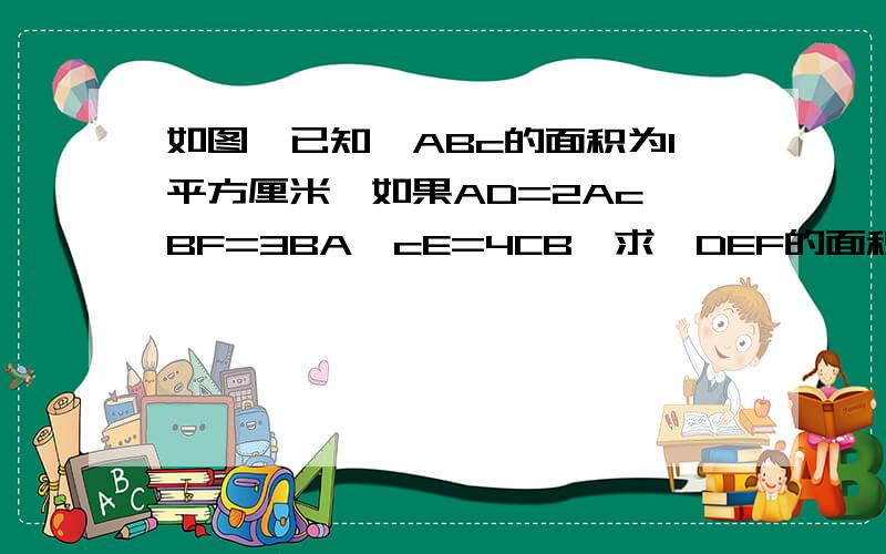 如图,已知△ABc的面积为1平方厘米,如果AD=2Ac,BF=3BA,cE=4CB,求△DEF的面积