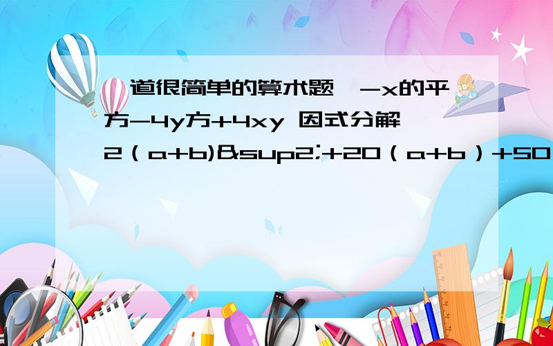 一道很简单的算术题,-x的平方-4y方+4xy 因式分解2（a+b)²+20（a+b）+50 分解因式