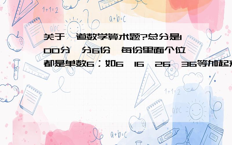 关于一道数学算术题?总分是100分,分6份,每份里面个位都是单数6；如6、16、26、36等加起来等于100.怎么算出来?、?