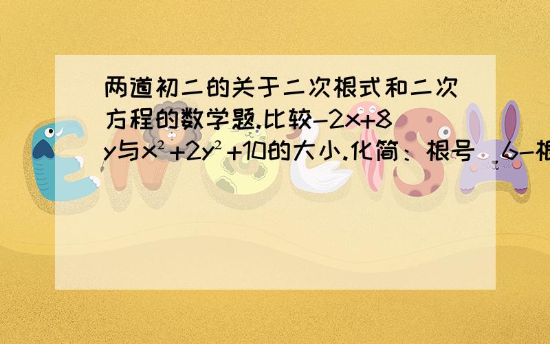 两道初二的关于二次根式和二次方程的数学题.比较-2x+8y与x²+2y²+10的大小.化简：根号（6-根号35）+根号（6+根号35）