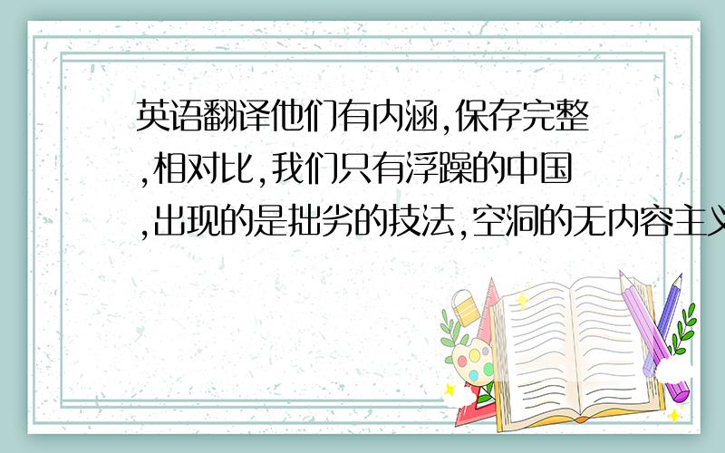 英语翻译他们有内涵,保存完整,相对比,我们只有浮躁的中国,出现的是拙劣的技法,空洞的无内容主义,过分的形式主义等作品,数量居然占满了大大小小的画廊.