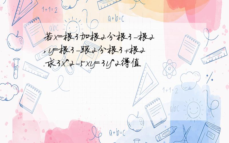 若x=根3加根2分根3-根2,y=根3-跟2分根3+根2.求3x^2-5xy=3y^2得值