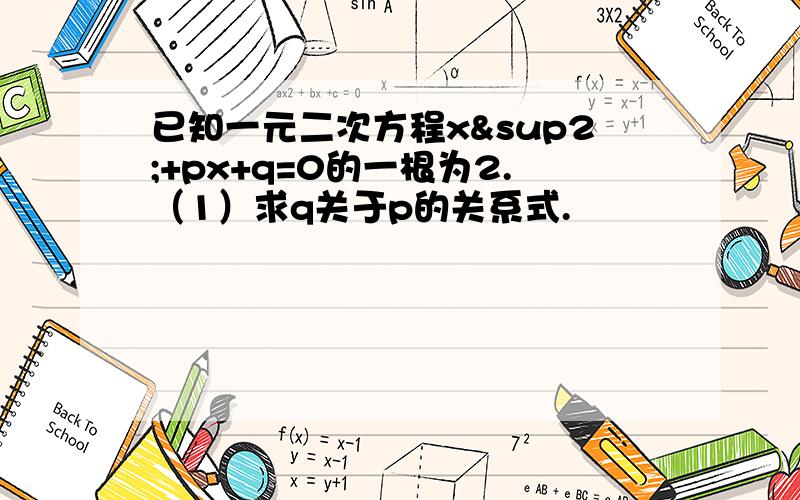 已知一元二次方程x²+px+q=0的一根为2.（1）求q关于p的关系式.