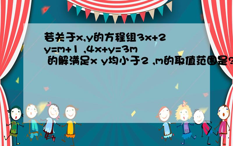 若关于x,y的方程组3x+2y=m+1 ,4x+y=3m 的解满足x y均小于2 ,m的取值范围是?具体解法