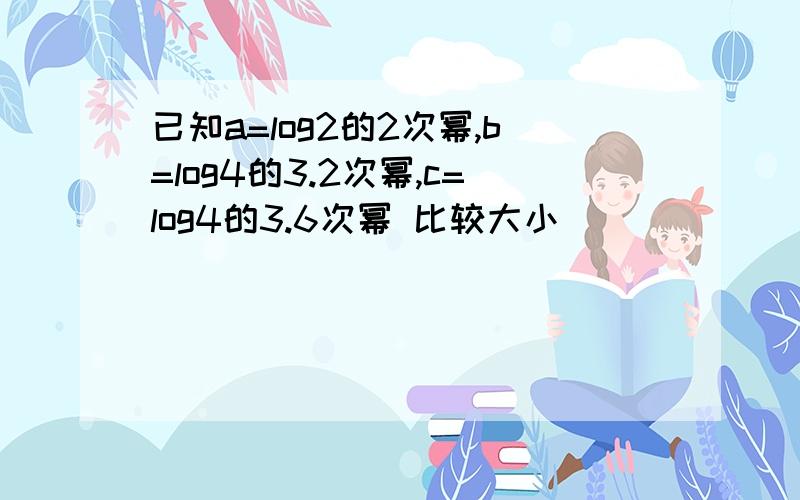 已知a=log2的2次幂,b=log4的3.2次幂,c=log4的3.6次幂 比较大小