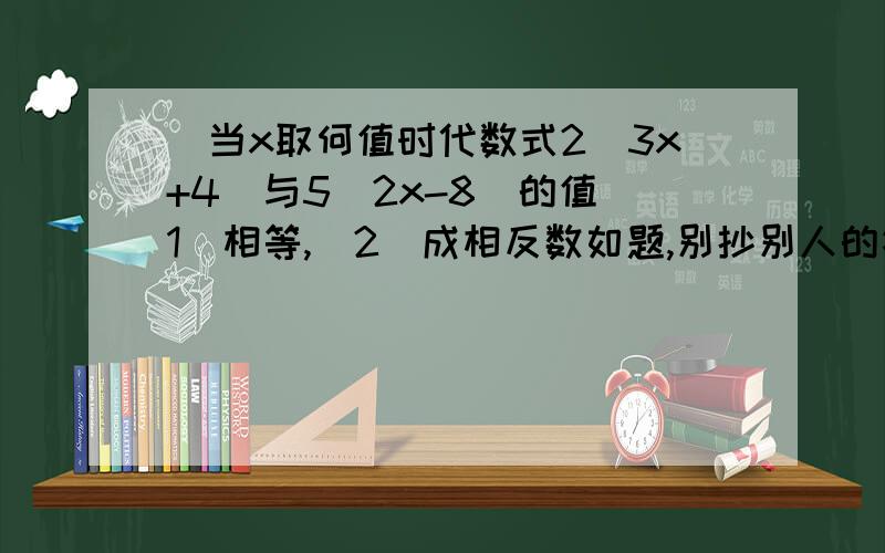 （当x取何值时代数式2(3x+4)与5(2x-8)的值（1）相等,（2）成相反数如题,别抄别人的答案