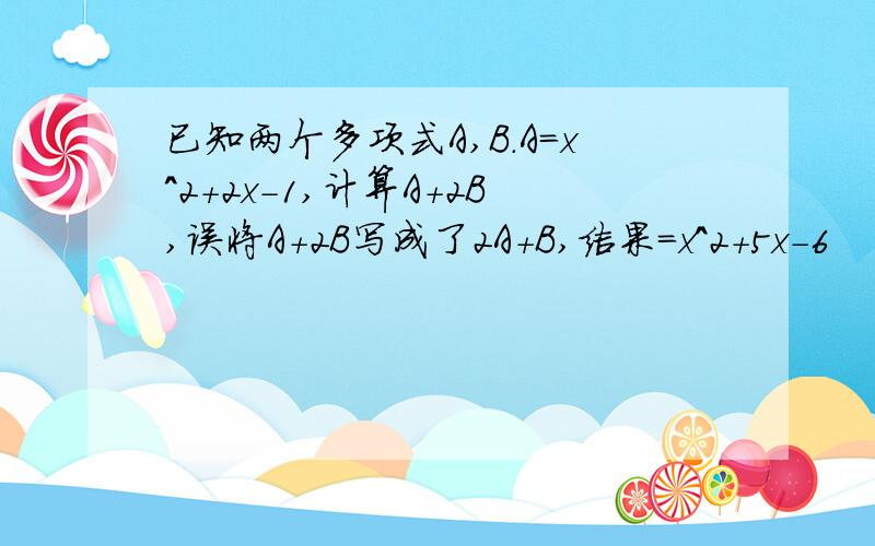 已知两个多项式A,B.A=x^2+2x-1,计算A+2B,误将A+2B写成了2A+B,结果=x^2+5x-6