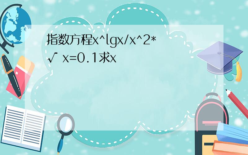 指数方程x^lgx/x^2*√ x=0.1求x