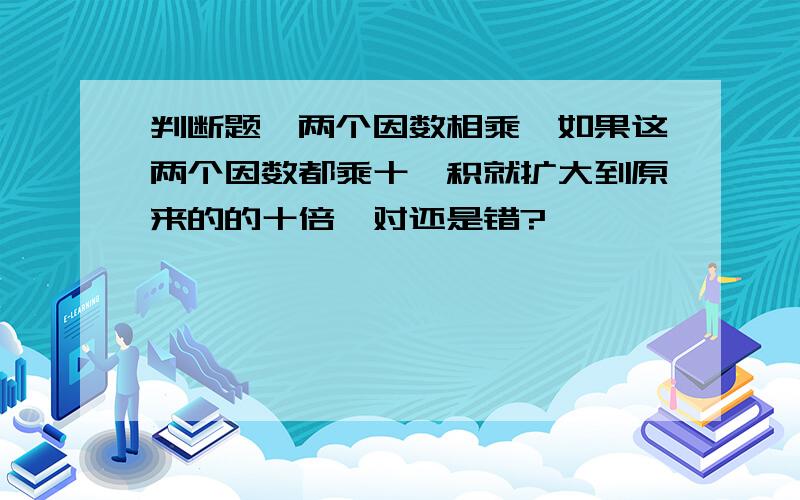 判断题,两个因数相乘,如果这两个因数都乘十,积就扩大到原来的的十倍,对还是错?