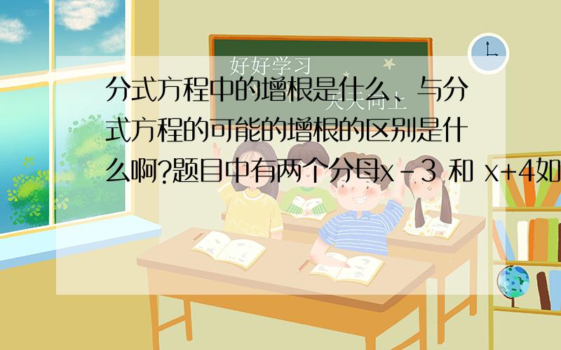 分式方程中的增根是什么、与分式方程的可能的增根的区别是什么啊?题目中有两个分母x-3 和 x+4如果解分式方程出现了增根,那么增根可能是（ ）如果解分式方程有增根,那么增根是（ ）