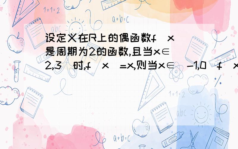 设定义在R上的偶函数f(x)是周期为2的函数,且当x∈[2,3]时,f(x)=x,则当x∈[-1,0]f(x)=?答案是f(x)=3-|x+1|