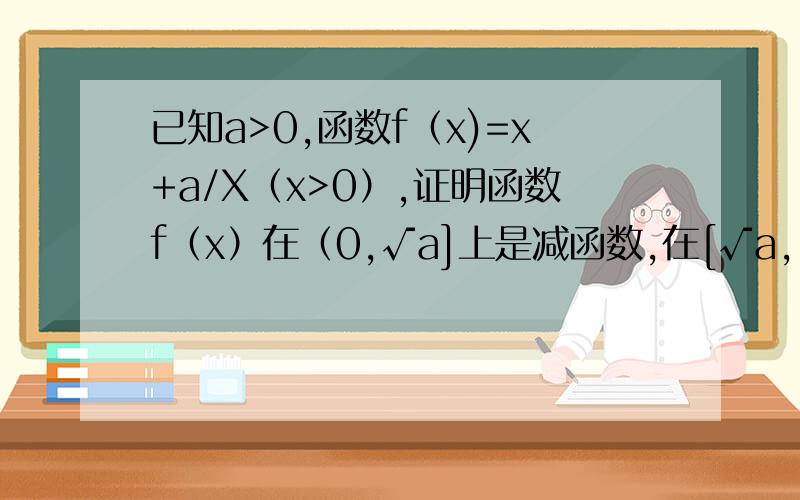 已知a>0,函数f（x)=x+a/X（x>0）,证明函数f（x）在（0,√a]上是减函数,在[√a,∞）上是增函数.