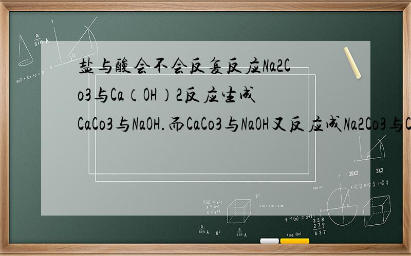 盐与酸会不会反复反应Na2Co3与Ca（OH）2反应生成CaCo3与NaOH.而CaCo3与NaOH又反应成Na2Co3与Ca（OH）2.请问错在哪里了