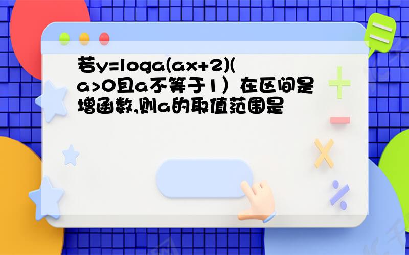 若y=loga(ax+2)(a>0且a不等于1）在区间是增函数,则a的取值范围是