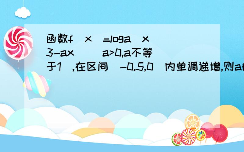 函数f(x)=loga(x^3-ax) (a>0,a不等于1),在区间(-0.5,0)内单调递增,则a的取值范围是?