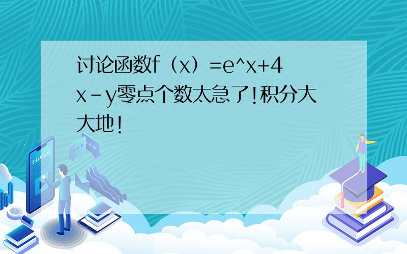 讨论函数f（x）=e^x+4x-y零点个数太急了!积分大大地!