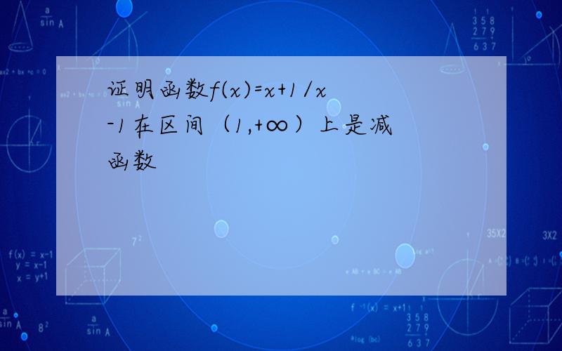 证明函数f(x)=x+1/x-1在区间（1,+∞）上是减函数