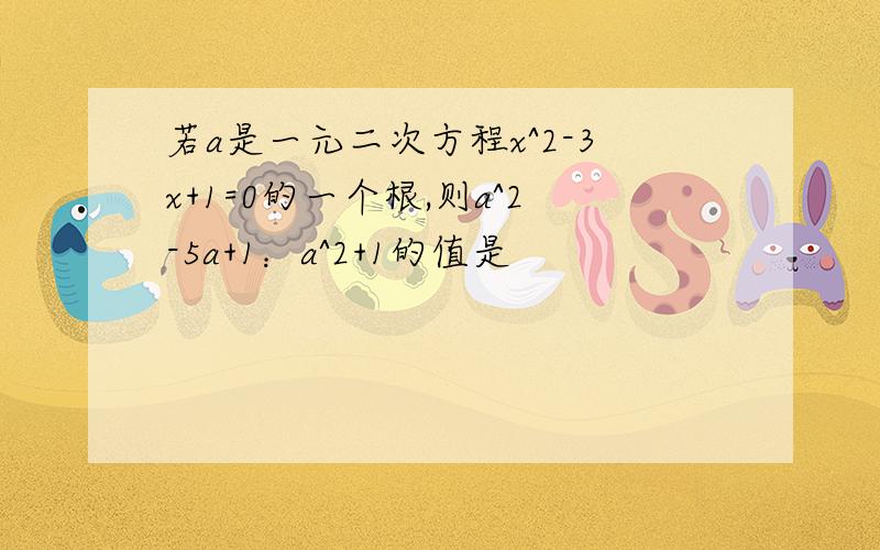 若a是一元二次方程x^2-3x+1=0的一个根,则a^2-5a+1：a^2+1的值是