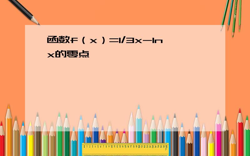 函数f（x）=1/3x-lnx的零点