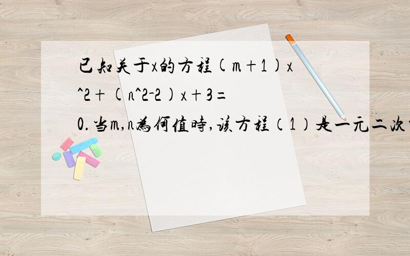 已知关于x的方程(m+1)x^2+(n^2-2)x+3=0.当m,n为何值时,该方程（1）是一元二次方程（2）是一元一次方程请说一下思路